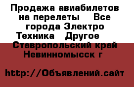 Продажа авиабилетов на перелеты  - Все города Электро-Техника » Другое   . Ставропольский край,Невинномысск г.